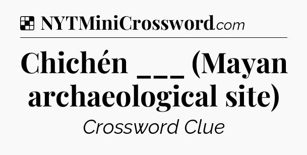 Solution: Chichén ___ (Mayan archaeological site) - NYT Crossword
