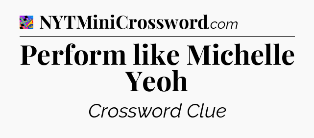 Perform like Michelle Yeoh Crossword Clue
