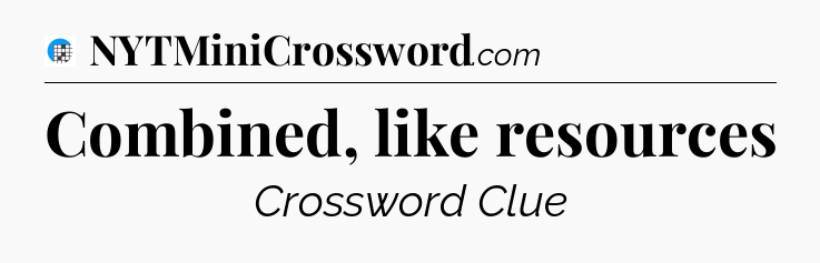 Combined, like resources Crossword Clue