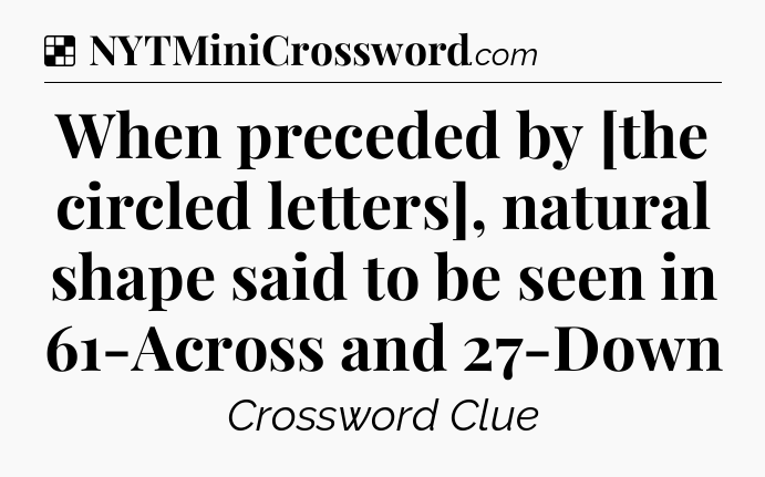 Solution: When preceded by [the circled letters], natural shape said to be seen in 61-Across and 27-Down - NYT Crossword