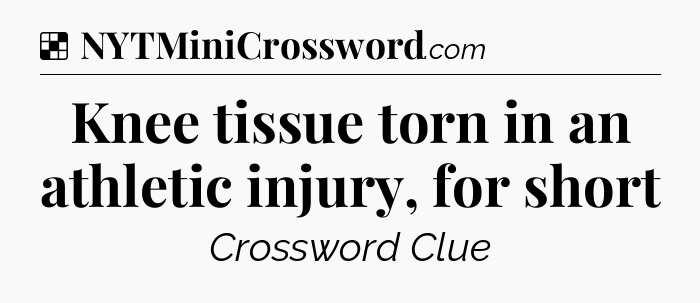 Solution: Knee tissue torn in an athletic injury, for short - NYT Crossword