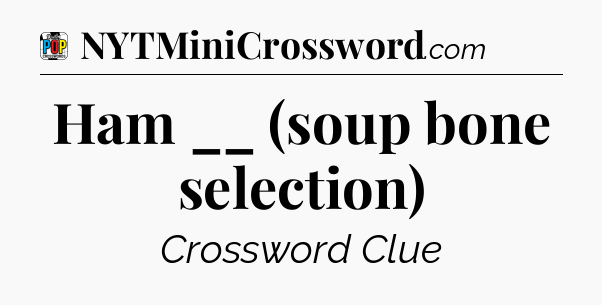 Ham __ (soup bone selection) Crossword Clue