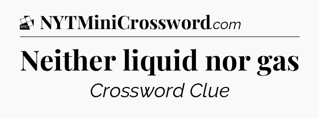 Neither liquid nor gas - Daily Themed Classic Crossword