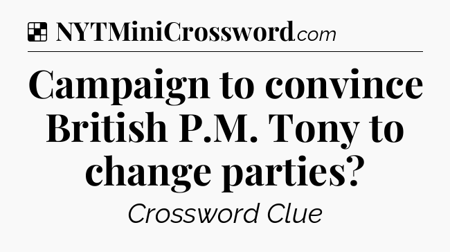 Solution: Campaign to convince British P.M. Tony to change parties - NYT Crossword