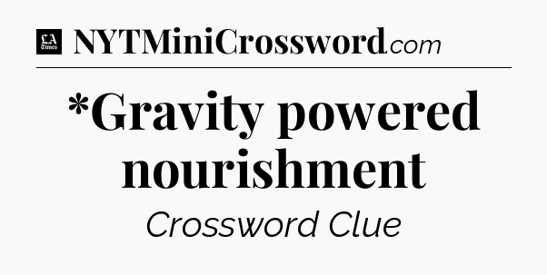 *Gravity powered nourishment - LA Times Crossword