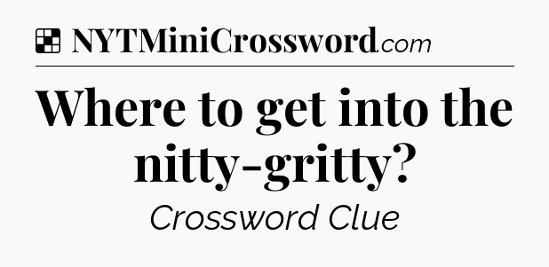 Solution: Where to get into the nitty-gritty - NYT Crossword