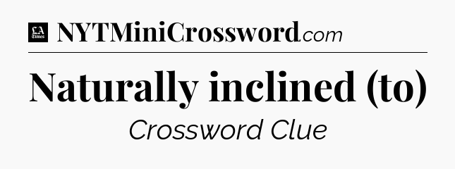 Naturally inclined (to) - LA Times Crossword