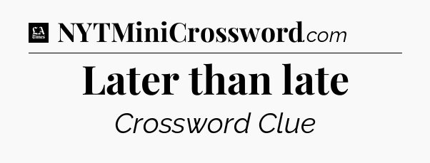 Later than late - LA Times Crossword