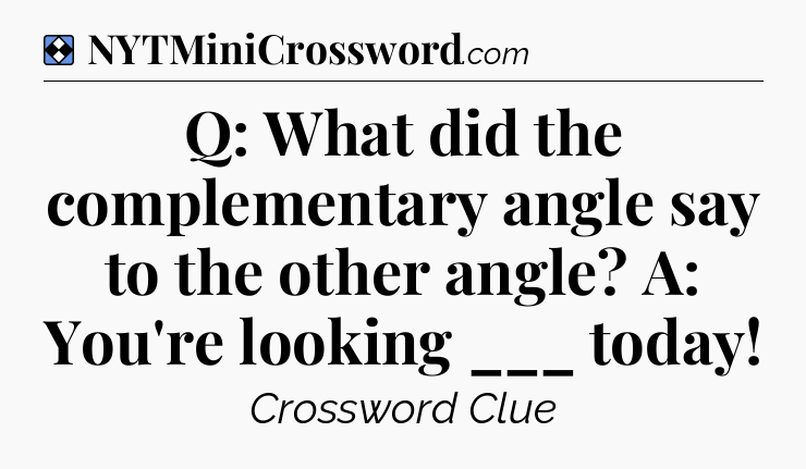 Solution: Q: What did the complementary angle say to the other angle? A: You're looking ___ today - NYT Mini Crossword