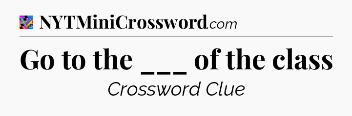Go to the ___ of the class Crossword Clue