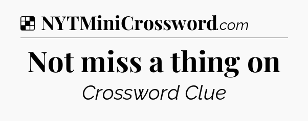 Solution: Not miss a thing on - NYT Crossword
