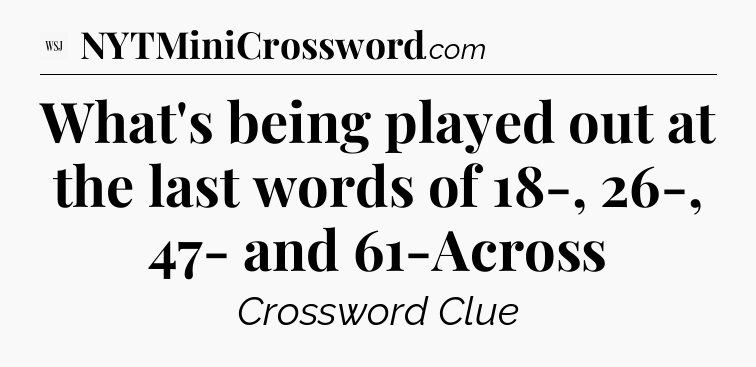 What's being played out at the last words of 18-, 26-, 47- and 61-Across - WSJ Crossword