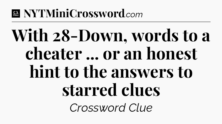 With 28-Down, words to a cheater ... or an honest hint to the answers to starred clues - LA Times Crossword