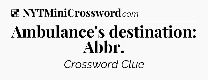 Solution: Ambulance's destination: Abbr - NYT Crossword
