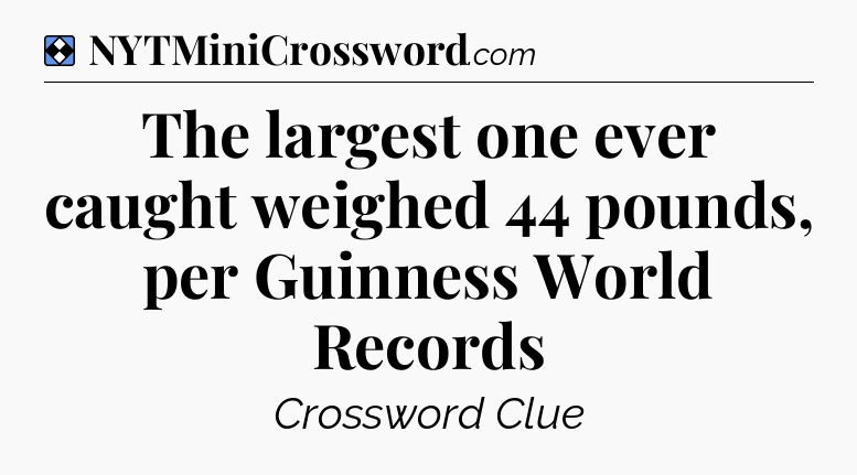Solution: The largest one ever caught weighed 44 pounds, per Guinness World Records - NYT Mini Crossword