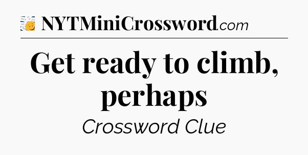 Get ready to climb, perhaps - 7 Little Words
