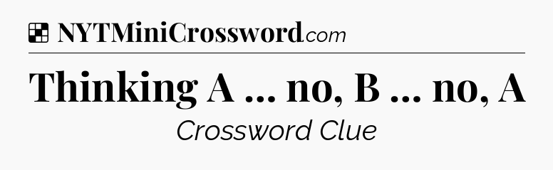 Solution: Thinking A … no, B … no, A - NYT Crossword