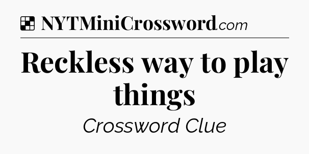 Solution: Reckless way to play things - NYT Crossword