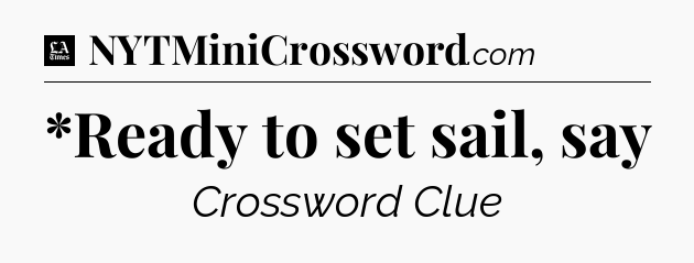 *Ready to set sail, say - LA Times Crossword