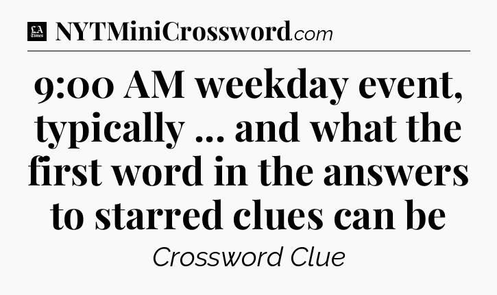 9:00 AM weekday event, typically ... and what the first word in the answers to starred clues can be - LA Times Crossword