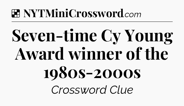 Solution: Seven-time Cy Young Award winner of the 1980s-2000s - NYT Crossword