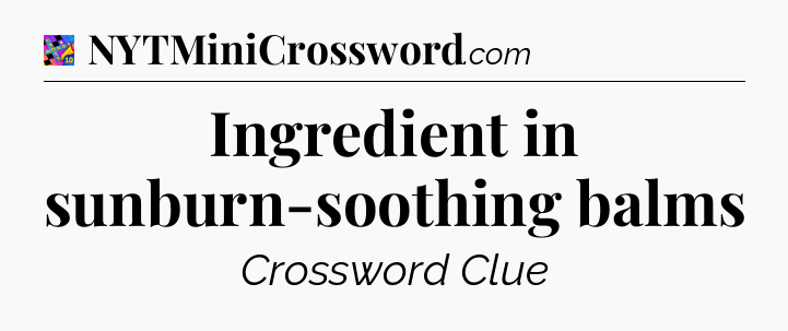 Ingredient in sunburn-soothing balms Crossword Clue
