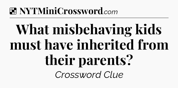 Solution: What misbehaving kids must have inherited from their parents - NYT Crossword