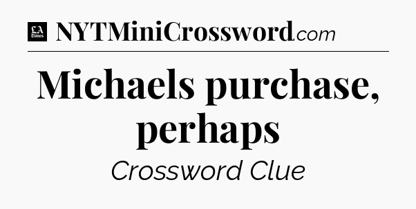 Michaels purchase, perhaps - LA Times Crossword