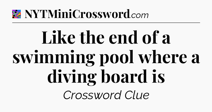 Like the end of a swimming pool where a diving board is Crossword Clue