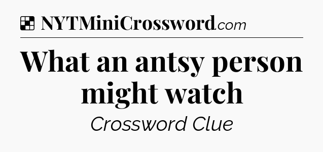 Solution: What an antsy person might watch - NYT Crossword