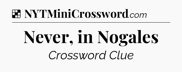 Solution: Never, in Nogales - NYT Crossword