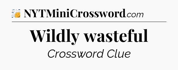 Wildly wasteful - 7 Little Words