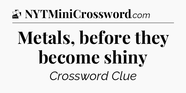 Metals, before they become shiny - Daily Themed Classic Crossword