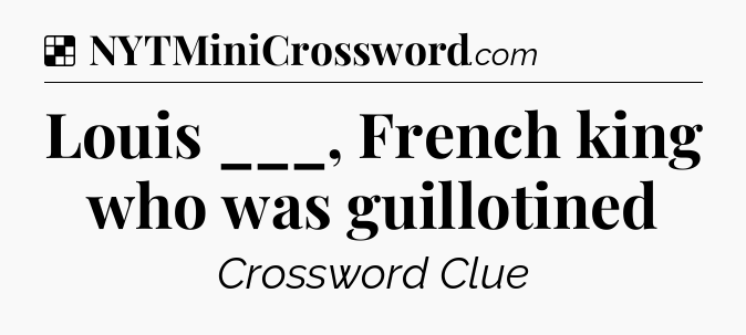 Solution: Louis ___, French king who was guillotined - NYT Crossword