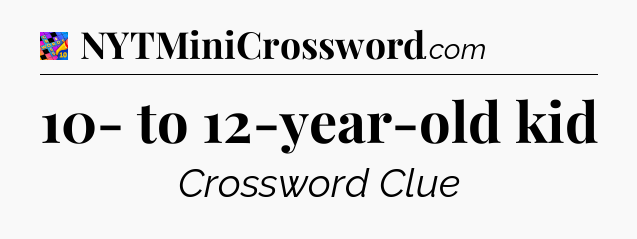 10- to 12-year-old kid Crossword Clue