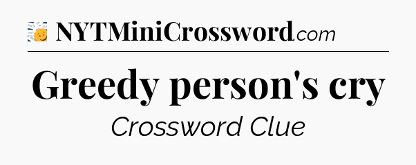 Greedy person's cry - 7 Little Words