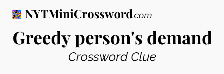 Greedy person's demand Crossword Clue