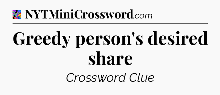Greedy person's desired share Crossword Clue