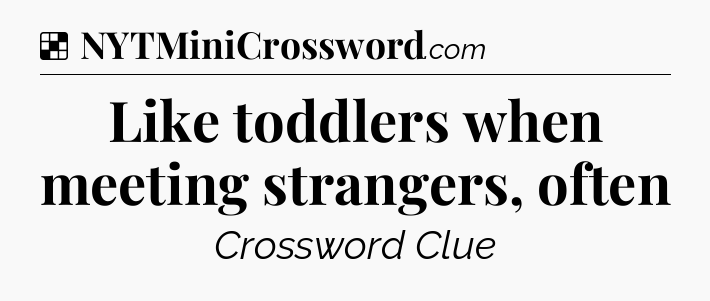 Solution: Like toddlers when meeting strangers, often - NYT Crossword