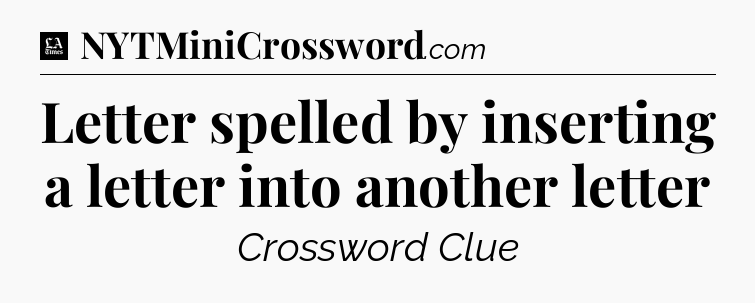 Letter spelled by inserting a letter into another letter - LA Times Crossword