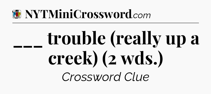 ___ trouble (really up a creek) (2 wds.) Crossword Clue