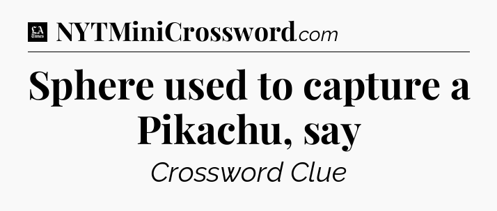 Sphere used to capture a Pikachu, say - LA Times Crossword