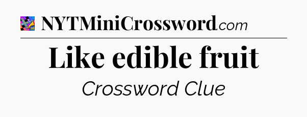 Like edible fruit Crossword Clue