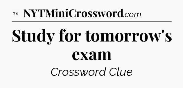 Study for tomorrow's exam - WSJ Crossword