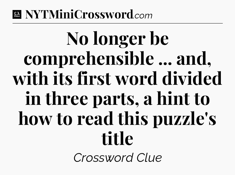 No longer be comprehensible ... and, with its first word divided in three parts, a hint to how to read this puzzle's title - LA Times Crossword