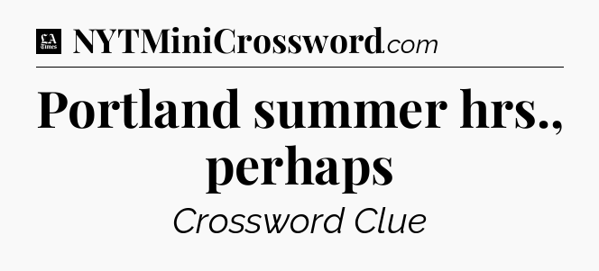 Portland summer hrs., perhaps - LA Times Crossword
