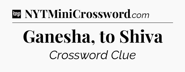 Ganesha, to Shiva Crossword Clue