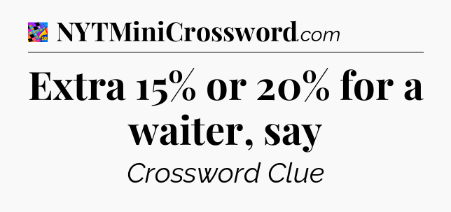 Extra 15% or 20% for a waiter, say Crossword Clue
