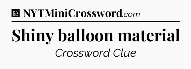 Shiny balloon material - LA Times Crossword