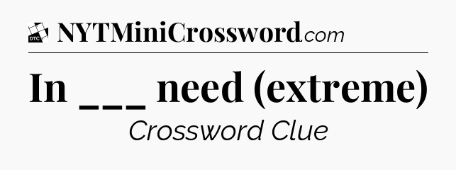 In ___ need (extreme) - Daily Themed Mini Crossword